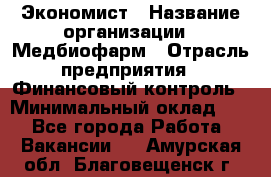 Экономист › Название организации ­ Медбиофарм › Отрасль предприятия ­ Финансовый контроль › Минимальный оклад ­ 1 - Все города Работа » Вакансии   . Амурская обл.,Благовещенск г.